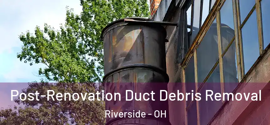 Post-Renovation Duct Debris Removal Riverside - OH